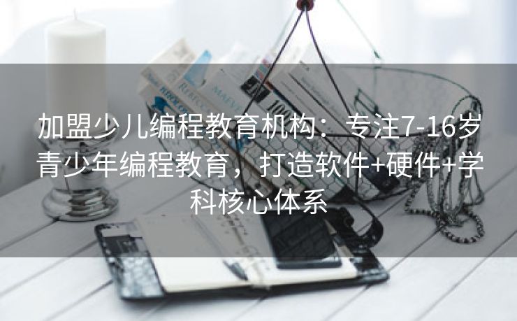 加盟少儿编程教育机构：专注7-16岁青少年编程教育，打造软件+硬件+学科核心体系
