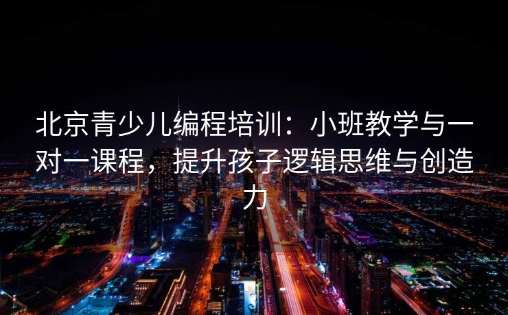 北京青少儿编程培训：小班教学与一对一课程，提升孩子逻辑思维与创造力