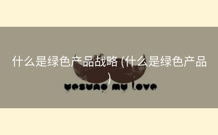 什么是绿色产品战略 (什么是绿色产品)