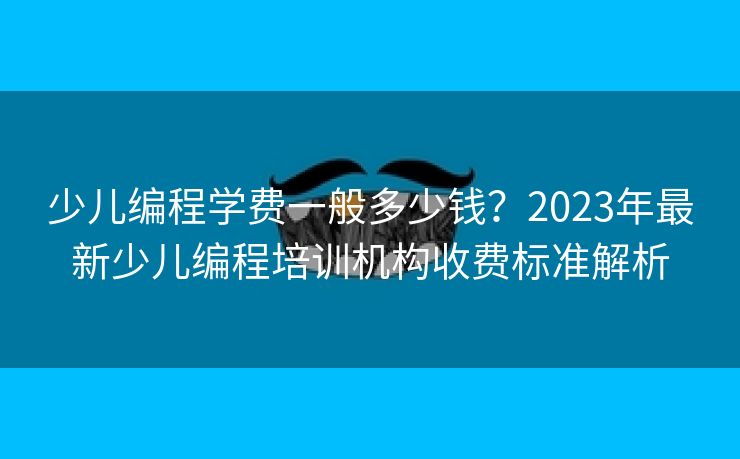 少儿编程学费一般多少钱？2023年最新少儿编程培训机构收费标准解析