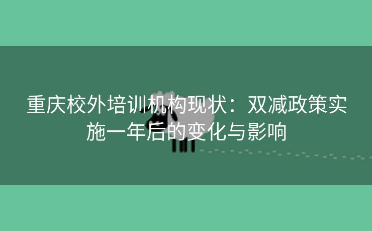 重庆校外培训机构现状：双减政策实施一年后的变化与影响