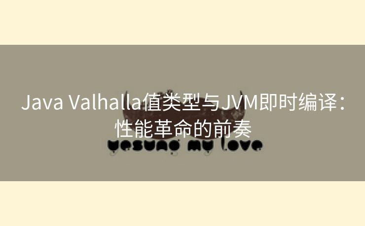 Java Valhalla值类型与JVM即时编译：性能革命的前奏