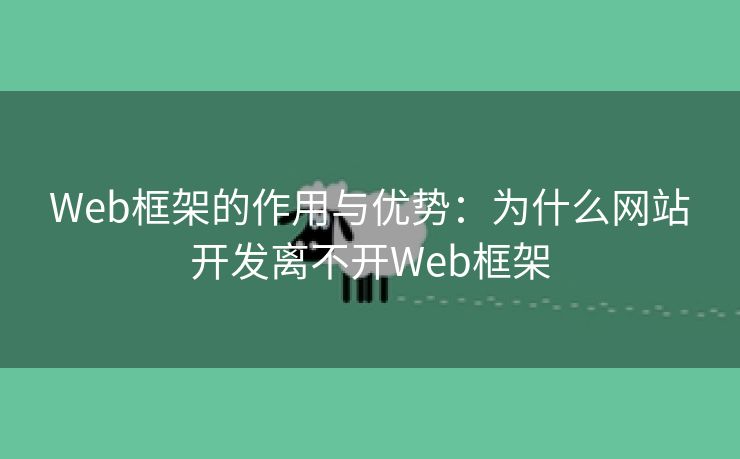 Web框架的作用与优势：为什么网站开发离不开Web框架