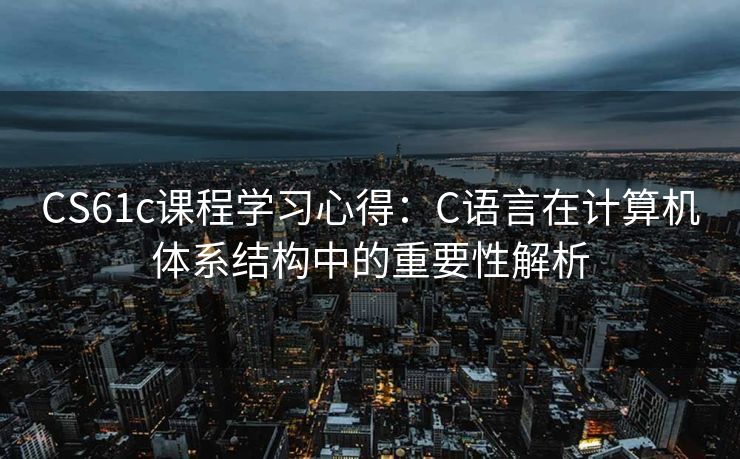 CS61c课程学习心得：C语言在计算机体系结构中的重要性解析