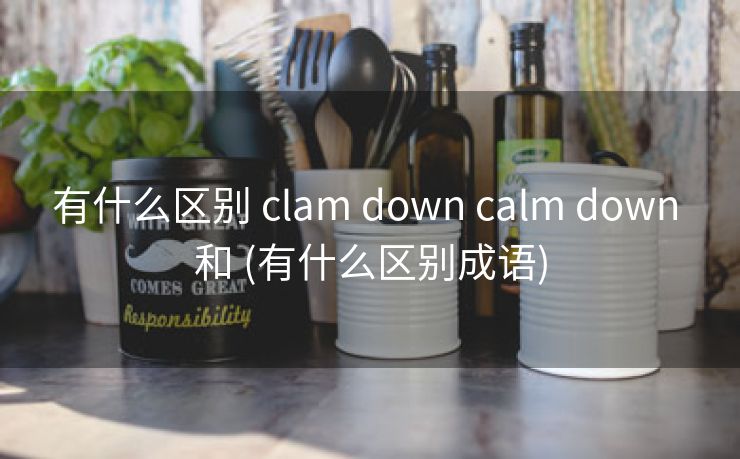 有什么区别 clam down calm down 和 (有什么区别成语) 有什么区别 clam down calm down 和 (有什么区别成语)