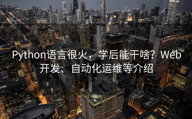 Python语言很火，学后能干啥？Web开发、自动化运维等介绍