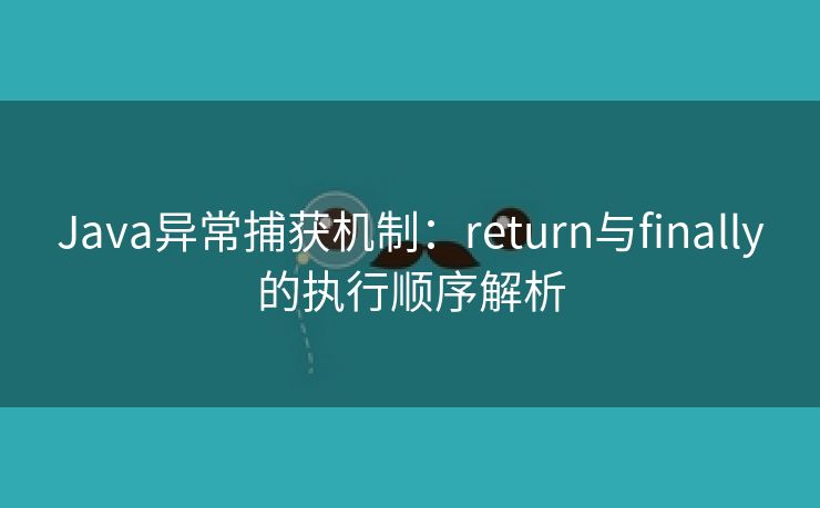 Java异常捕获机制:return与finally的执行顺序解析 Java异常捕获机制:return与finally的执行顺序解析