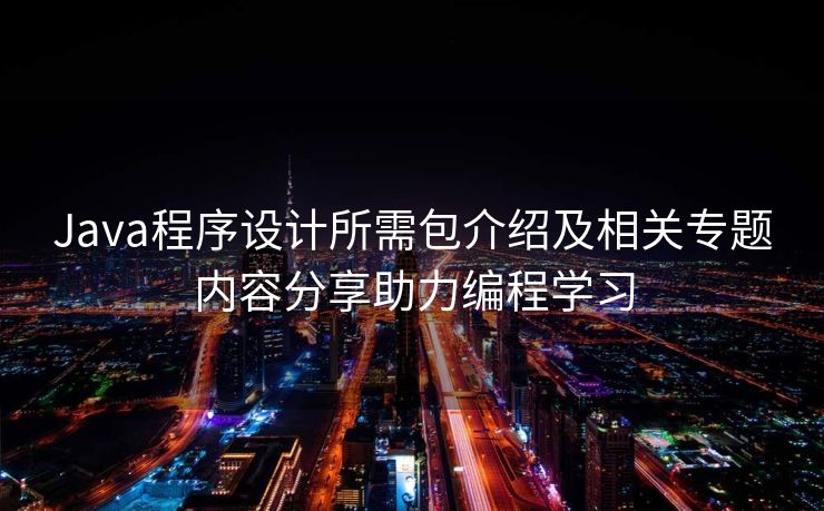 Java程序设计所需包介绍及相关专题内容分享助力编程学习