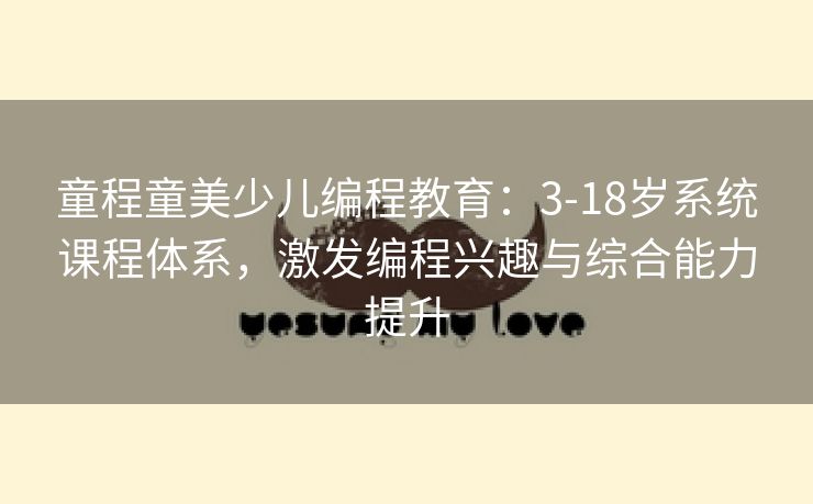 童程童美少儿编程教育：3-18岁系统课程体系，激发编程兴趣与综合能力提升