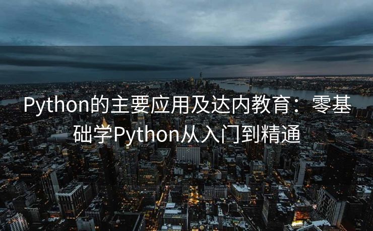 Python的主要应用及达内教育：零基础学Python从入门到精通