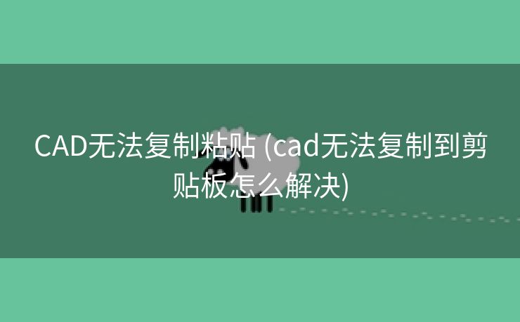 CAD无法复制粘贴 (cad无法复制到剪贴板怎么解决) CAD无法复制粘贴 (cad无法复制到剪贴板怎么解决)