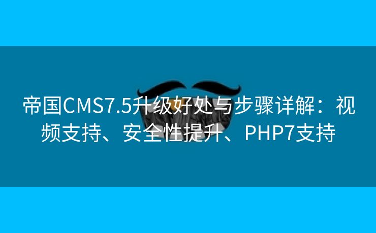 帝国CMS7.5升级好处与步骤详解：视频支持、安全性提升、PHP7支持