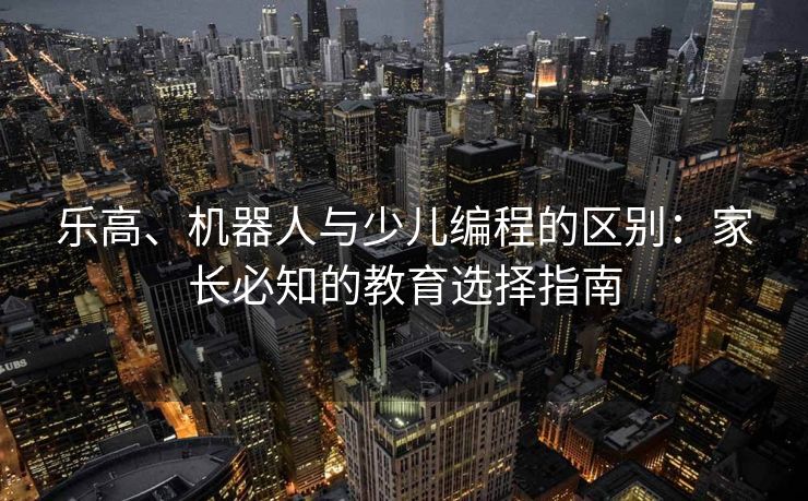 乐高、机器人与少儿编程的区别:家长必知的教育选择指南 乐高、机器人与少儿编程的区别:家长必知的教育选择指南