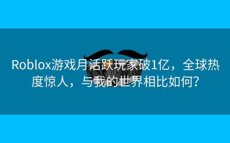 Roblox游戏月活跃玩家破1亿，全球热度惊人，与我的世界相比如何？