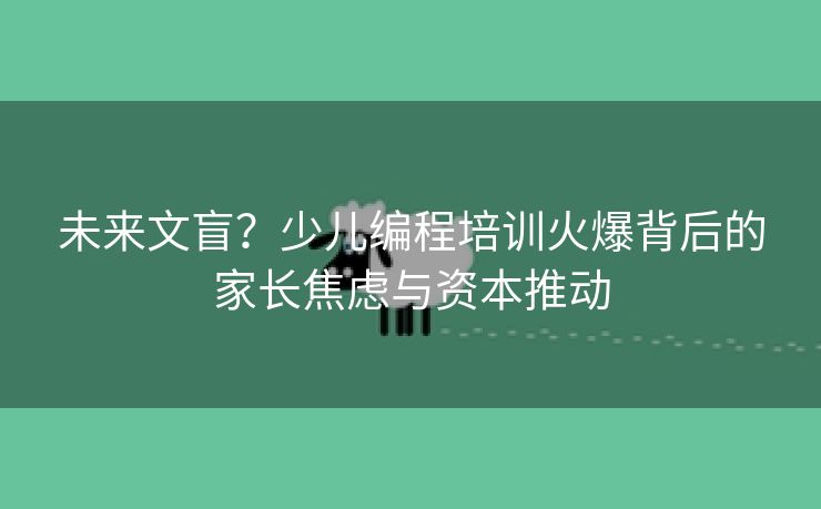未来文盲？少儿编程培训火爆背后的家长焦虑与资本推动