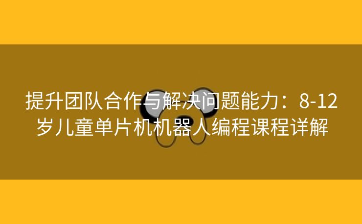 提升团队合作与解决问题能力：8-12岁儿童单片机机器人编程课程详解