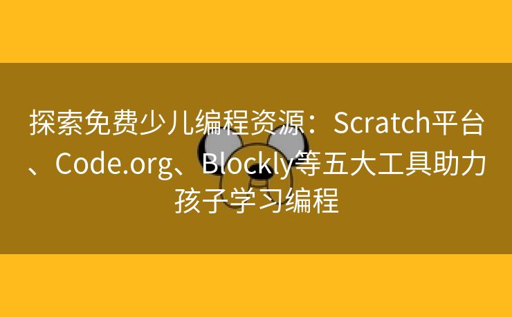 探索免费少儿编程资源：Scratch平台、Code.org、Blockly等五大工具助力孩子学习编程