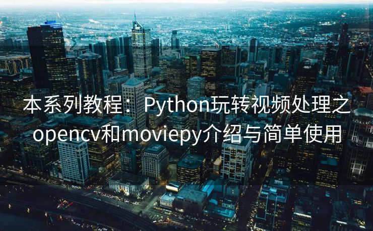 本系列教程：Python玩转视频处理之opencv和moviepy介绍与简单使用