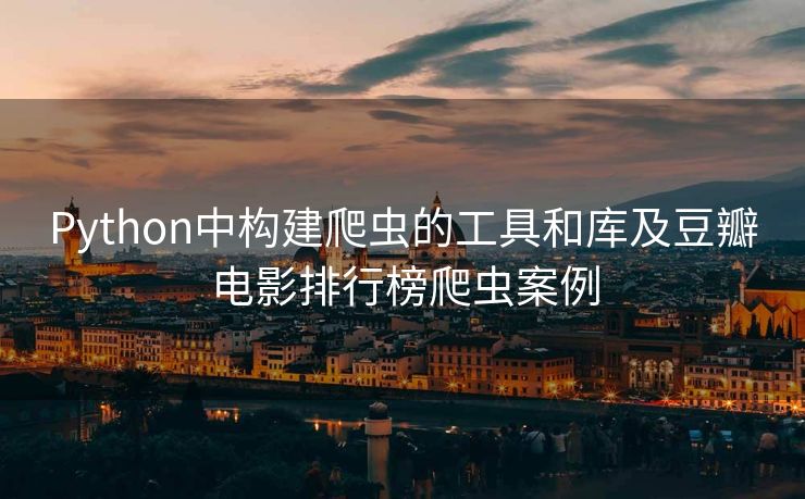 Python中构建爬虫的工具和库及豆瓣电影排行榜爬虫案例