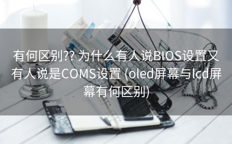 有何区别?? 为什么有人说BIOS设置又有人说是COMS设置 (oled屏幕与lcd屏幕有何区别)