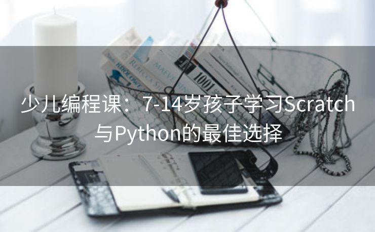 少儿编程课：7-14岁孩子学习Scratch与Python的最佳选择
