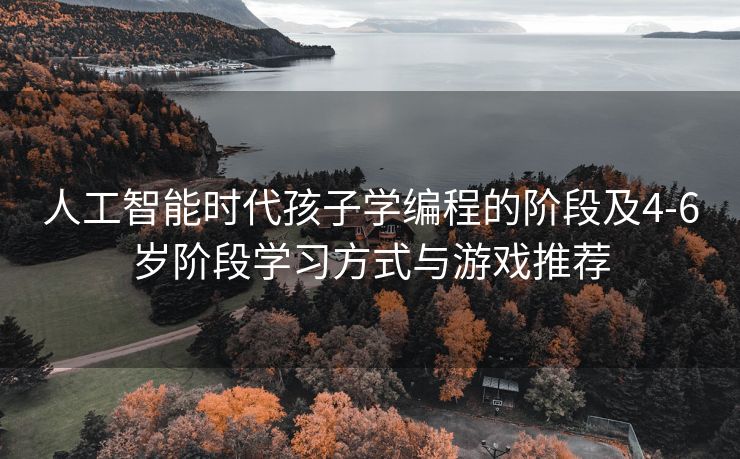 人工智能时代孩子学编程的阶段及4-6岁阶段学习方式与游戏推荐
