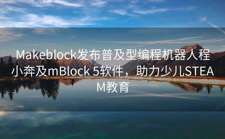 Makeblock发布普及型编程机器人程小奔及mBlock 5软件，助力少儿STEAM教育