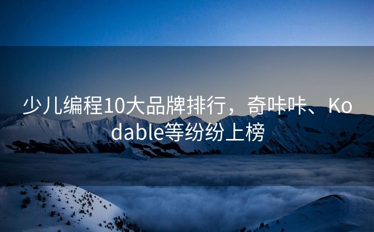 少儿编程10大品牌排行，奇咔咔、Kodable等纷纷上榜