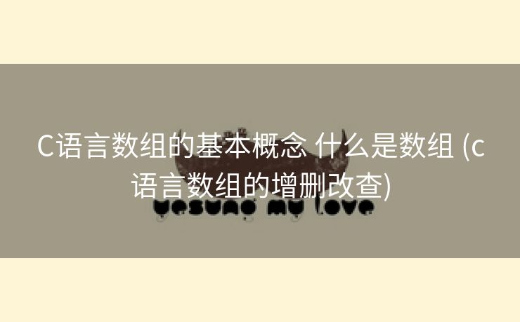 C语言数组的基本概念 什么是数组 (c语言数组的增删改查) C语言数组的基本概念 什么是数组 (c语言数组的增删改查)