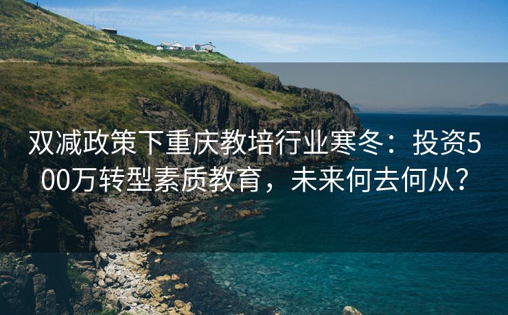 双减政策下重庆教培行业寒冬：投资500万转型素质教育，未来何去何从？