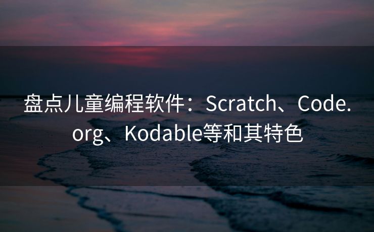 盘点儿童编程软件：Scratch、Code.org、Kodable等和其特色