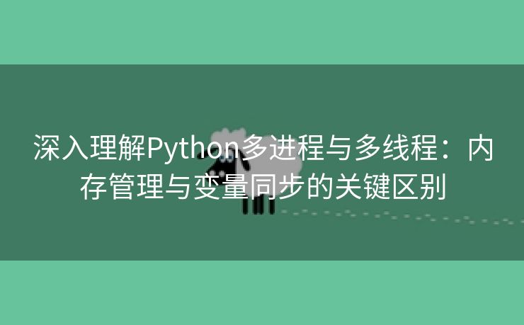 深入理解Python多进程与多线程：内存管理与变量同步的关键区别