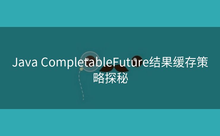 Java CompletableFuture结果缓存策略探秘