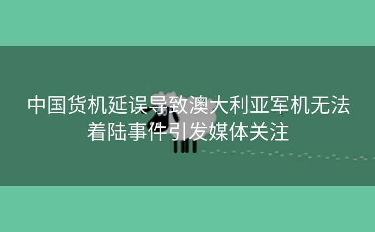 中国货机延误导致澳大利亚军机无法着陆事件引发媒体关注