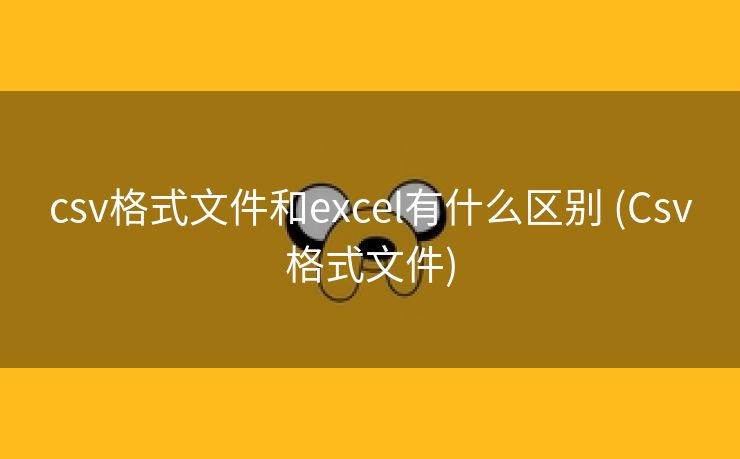 csv格式文件和excel有什么区别 (Csv格式文件)