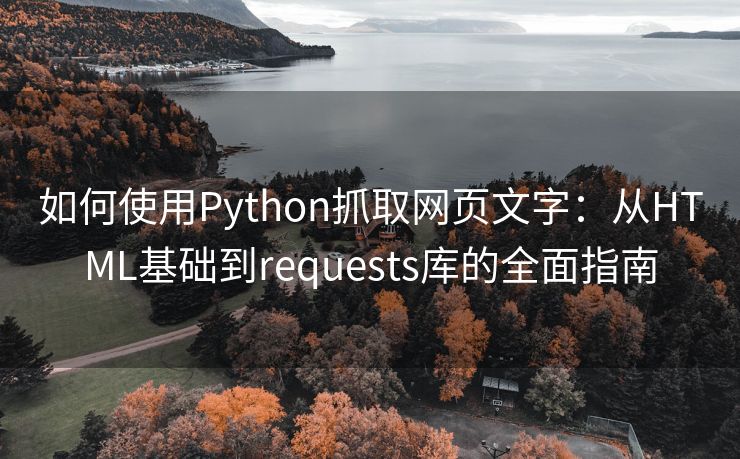 如何使用Python抓取网页文字：从HTML基础到requests库的全面指南