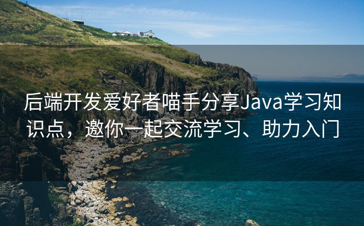 后端开发爱好者喵手分享Java学习知识点，邀你一起交流学习、助力入门