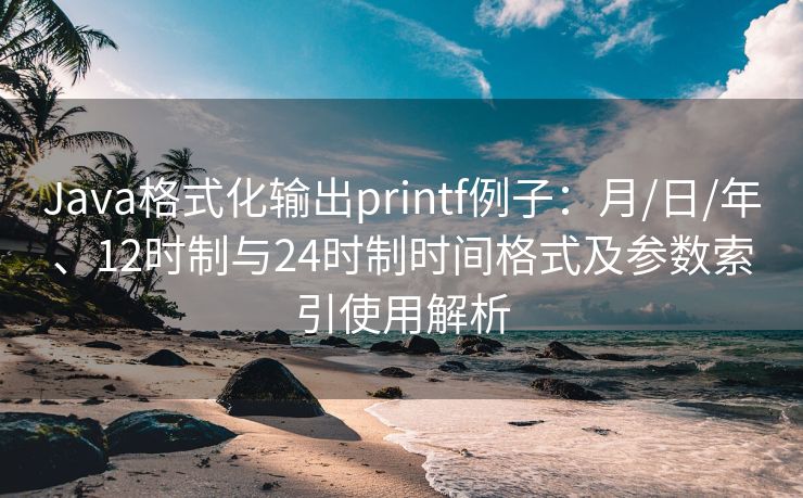 Java格式化输出printf例子：月/日/年、12时制与24时制时间格式及参数索引使用解析