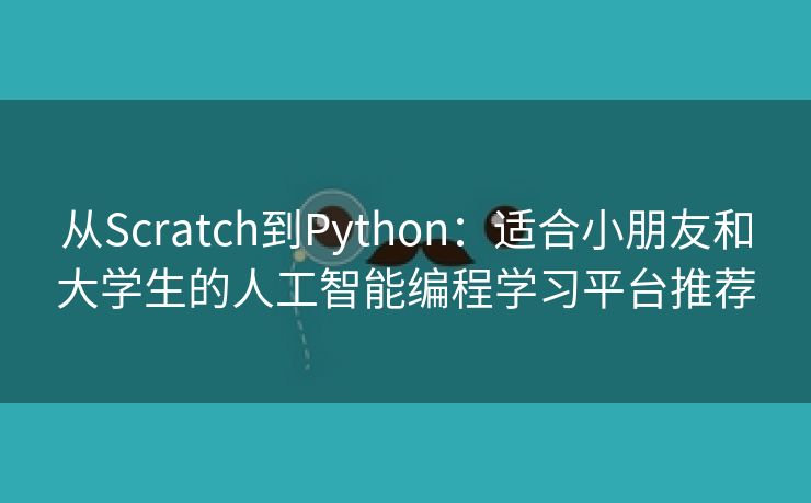 从Scratch到Python：适合小朋友和大学生的人工智能编程学习平台推荐
