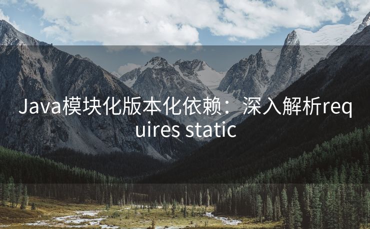 Java模块化版本化依赖：深入解析requires static