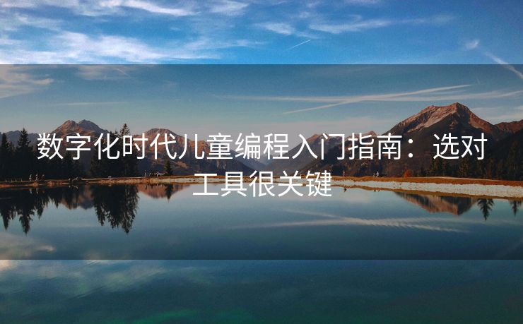 数字化时代儿童编程入门指南：选对工具很关键