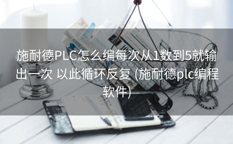 施耐德PLC怎么编每次从1数到5就输出一次 以此循环反复 (施耐德plc编程软件)
