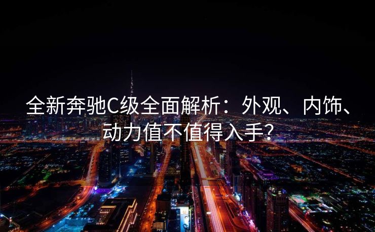 全新奔驰C级全面解析：外观、内饰、动力值不值得入手？