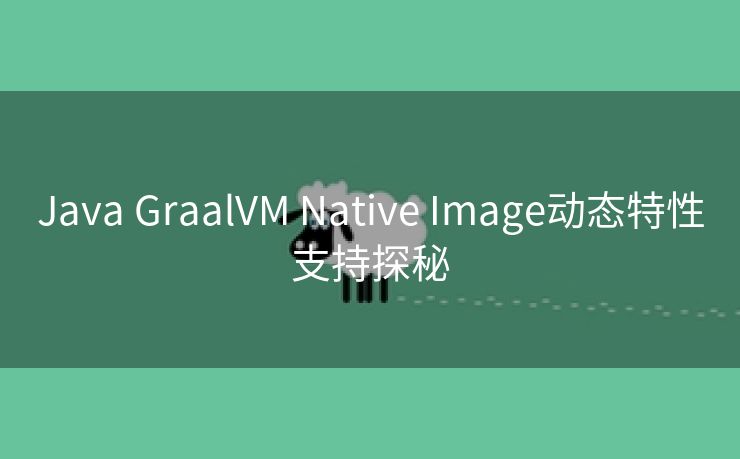 Java GraalVM Native Image动态特性支持探秘