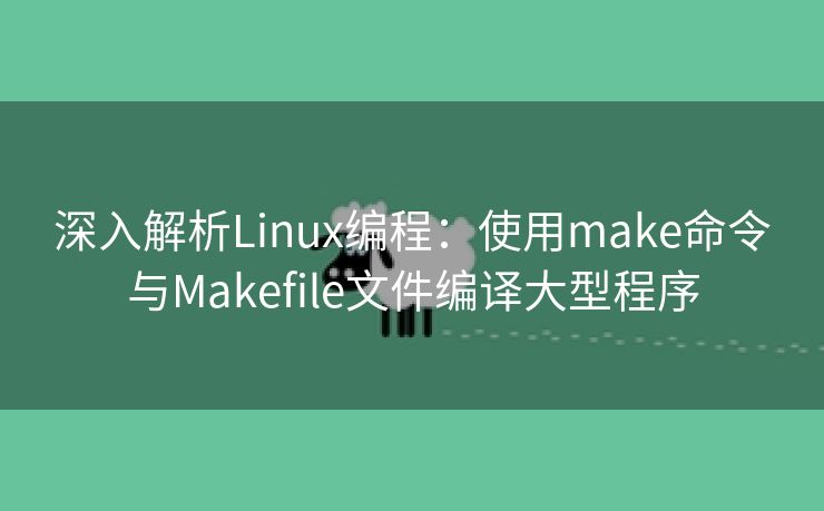 深入解析Linux编程：使用make命令与Makefile文件编译大型程序