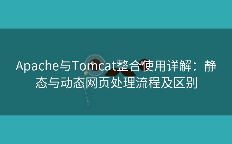 Apache与Tomcat整合使用详解:静态与动态网页处理流程及区别 Apache与Tomcat整合使用详解:静态与动态网页处理流程及区别