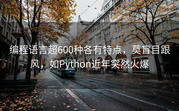 编程语言超600种各有特点，莫盲目跟风，如Python近年突然火爆