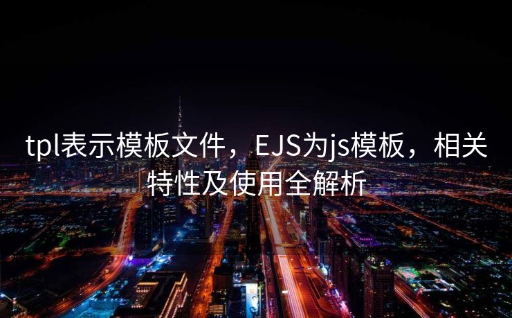 tpl表示模板文件,EJS为js模板,相关特性及使用全解析 tpl表示模板文件,EJS为js模板,相关特性及使用全解析