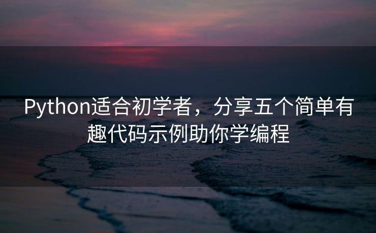 Python适合初学者，分享五个简单有趣代码示例助你学编程