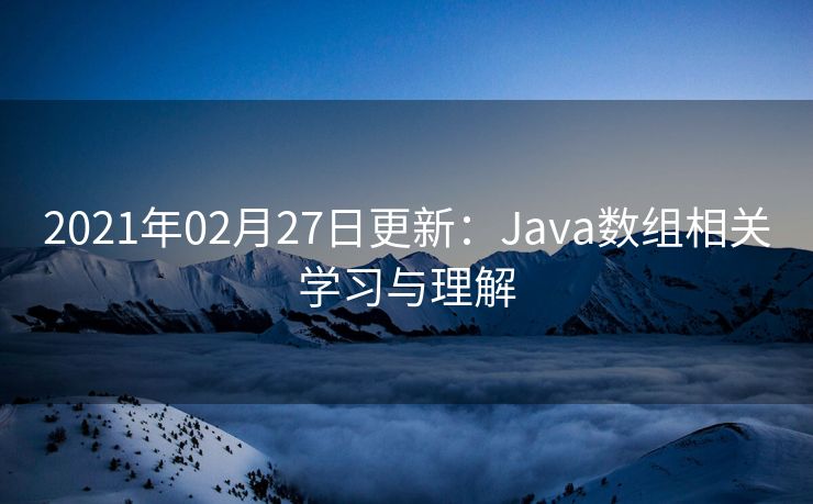2021年02月27日更新:Java数组相关学习与理解 2021年02月27日更新:Java数组相关学习与理解